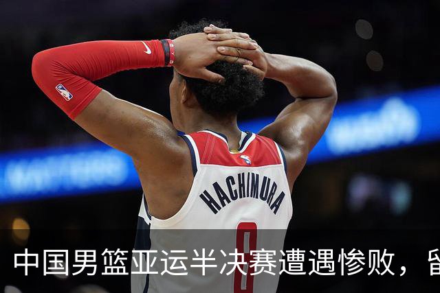 中国男篮亚运半决赛遭遇惨败，留洋中锋余嘉豪表现不佳